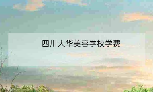 四川大华美容学校学费,皮肤管理学校品牌排行-全优教育