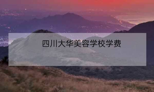 四川大华美容学校学费,皮肤管理学校品牌排行-全优教育