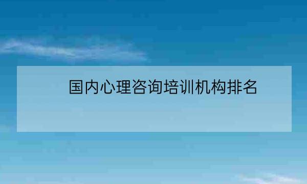 国内心理咨询培训机构排名,心理咨询师排行榜-全优教育