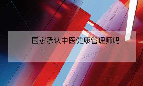 国家承认中医健康管理师吗,中医健康管理师证发证机构-全优教育