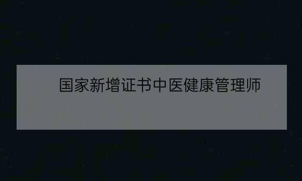 国家新增证书中医健康管理师,中医健康管理师证发证机构-全优教育