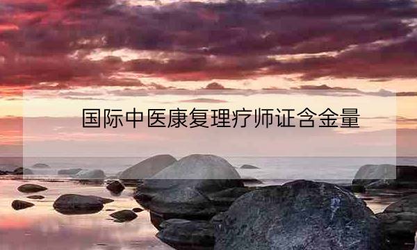 国际中医康复理疗师证含金量,中医康复理疗师证书国家认可吗-全优教育