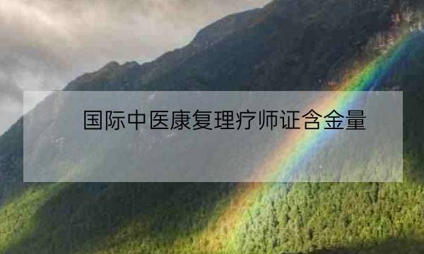 国际中医康复理疗师证含金量,中医康复理疗师证书国家认可吗-全优教育