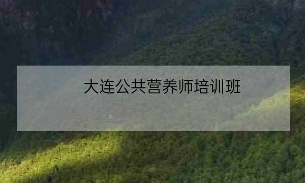 大连公共营养师培训班,注册会计师哪个培训好-全优教育