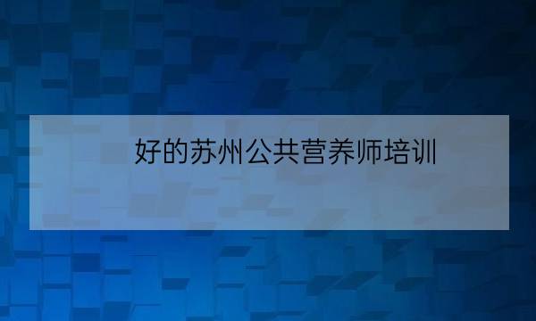 好的苏州公共营养师培训,苏州营养师培训-全优教育