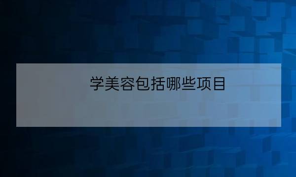 学美容包括哪些项目,美容都有哪些项目-全优教育