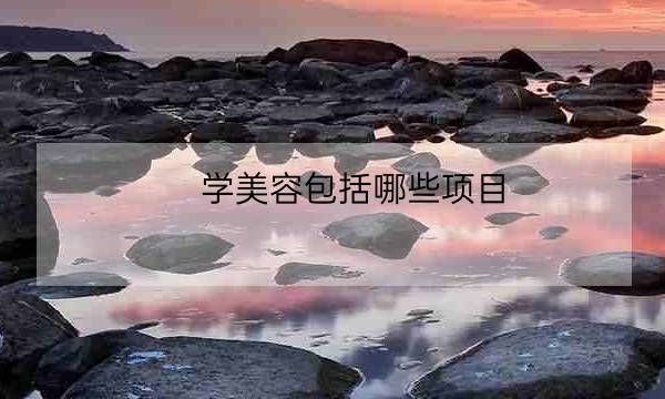 学美容包括哪些项目,美容都有哪些项目-全优教育