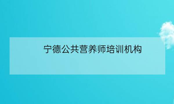 宁德公共营养师培训机构,公共营养师取消了吗-全优教育