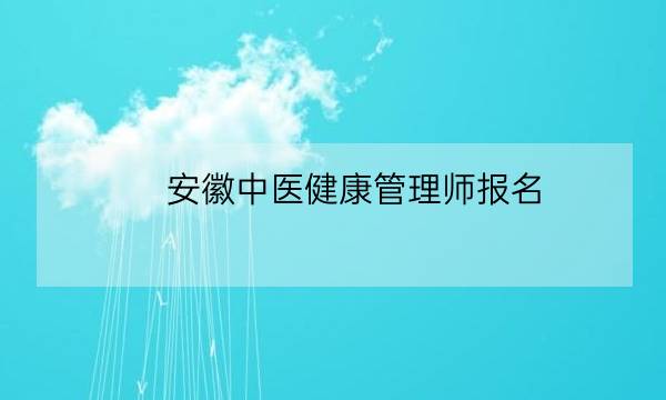 安徽中医健康管理师报名,健康管理师怎么报考-全优教育