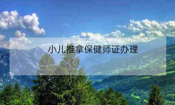 小儿推拿保健师证办理,小儿推拿资格证报名官网入口-全优教育