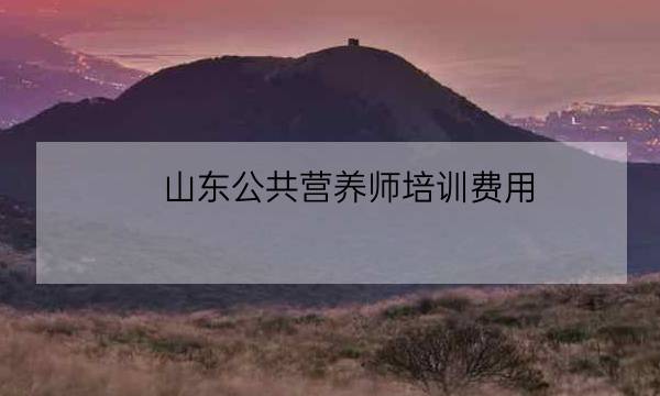 山东公共营养师培训费用,营养师报考需要多少钱-全优教育