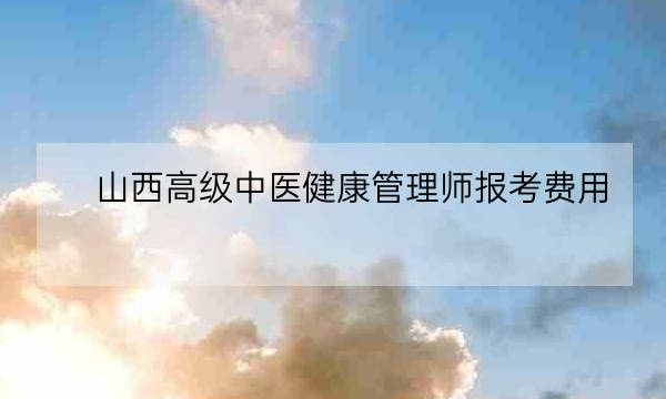 山西高级中医健康管理师报考费用,健康管理师怎么报考-全优教育