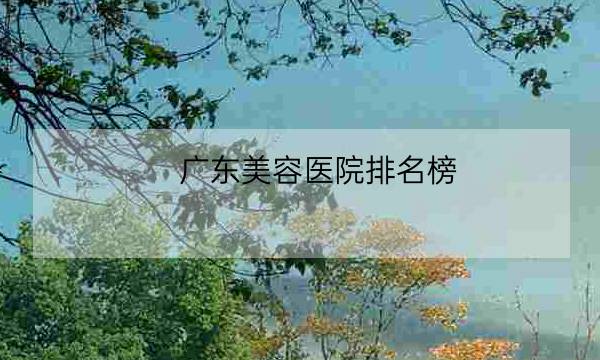 广东美容医院排名榜,广州医院排行榜前十名-全优教育