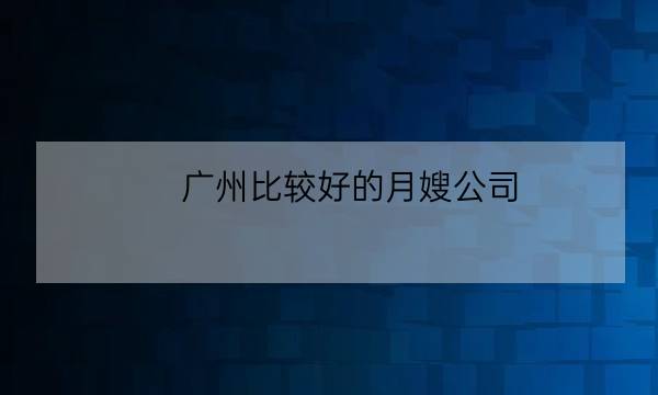 广州比较好的月嫂公司,广州有哪些好的月嫂公司-全优教育