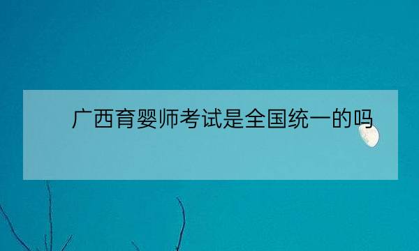 广西育婴师考试是全国统一的吗,化妆师资格证-全优教育