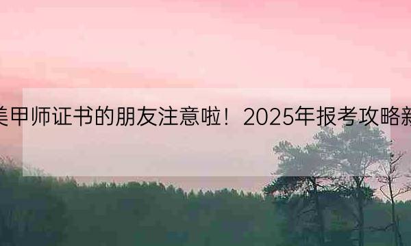 想考美甲师证书的朋友注意啦！2025年报考攻略新鲜出炉！-全优教育