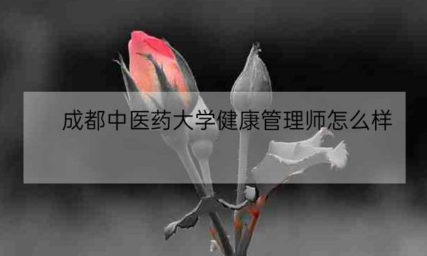 成都中医药大学健康管理师怎么样,国家健康管理师-全优教育