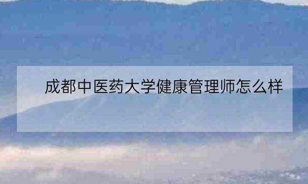 成都中医药大学健康管理师怎么样,国家健康管理师-全优教育