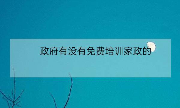 政府有没有免费培训家政的,国家免费技能培训官网-全优教育