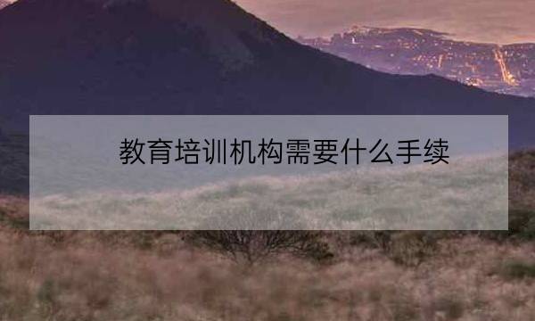 教育培训机构需要什么手续,教育培训机构怎么注册-全优教育