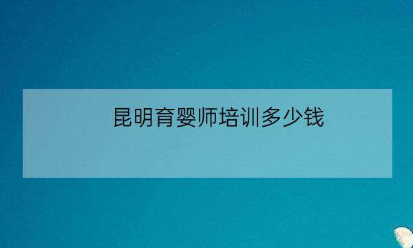 昆明育婴师培训多少钱,扬州育婴师培训国家补贴-全优教育