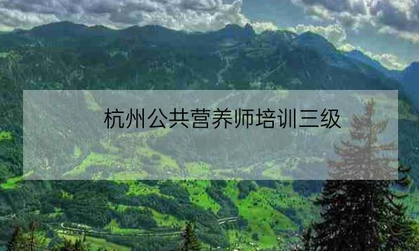 杭州公共营养师培训三级,杭州公共营养师考试-全优教育