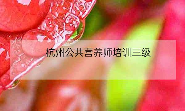 杭州公共营养师培训三级,杭州公共营养师考试-全优教育