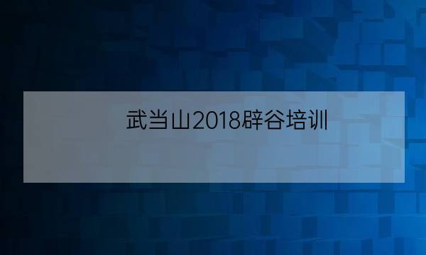 武当山2018辟谷培训,第一次辟谷怎么清肠-全优教育