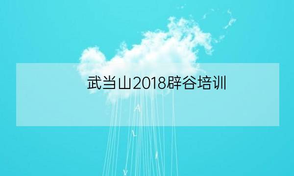 武当山2018辟谷培训,第一次辟谷怎么清肠-全优教育