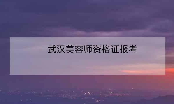 武汉美容师资格证报考,国家美容师资格证怎么考-全优教育