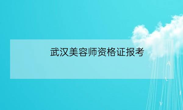 武汉美容师资格证报考,国家美容师资格证怎么考-全优教育