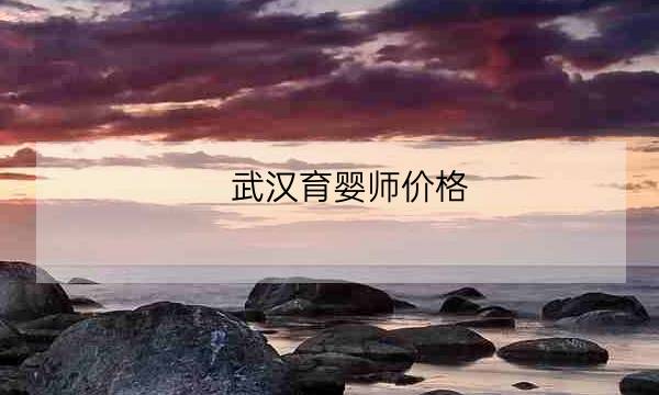 武汉育婴师价格,58同城育儿嫂价格-全优教育