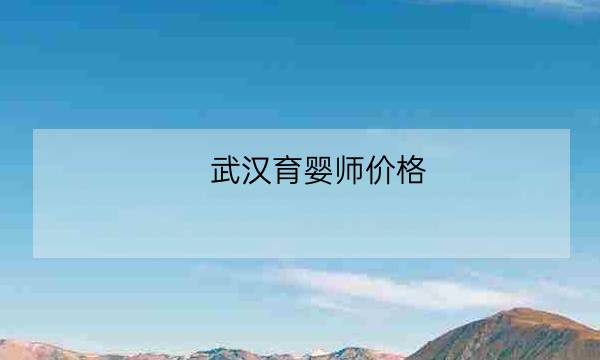 武汉育婴师价格,58同城育儿嫂价格-全优教育