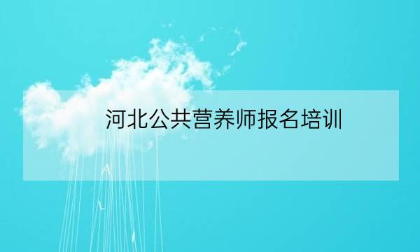 河北公共营养师报名培训,2019年河北营养师报名时间-全优教育