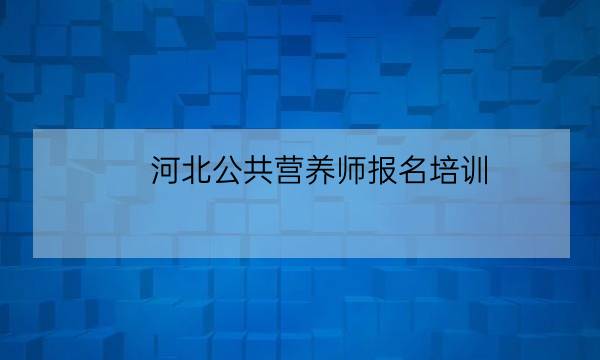 河北公共营养师报名培训,2019年河北营养师报名时间-全优教育