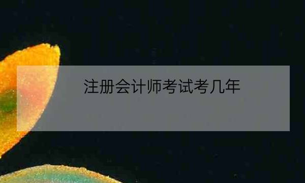 注册会计师考试考几年,注会报名费多少钱一科-全优教育