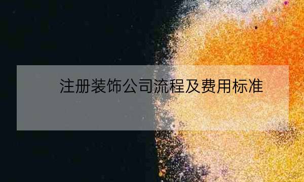 注册装饰公司流程及费用标准,个人装饰公司经营范围-全优教育