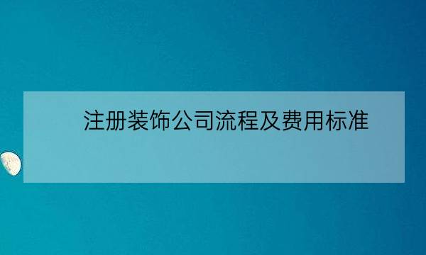 注册装饰公司流程及费用标准,个人装饰公司经营范围-全优教育