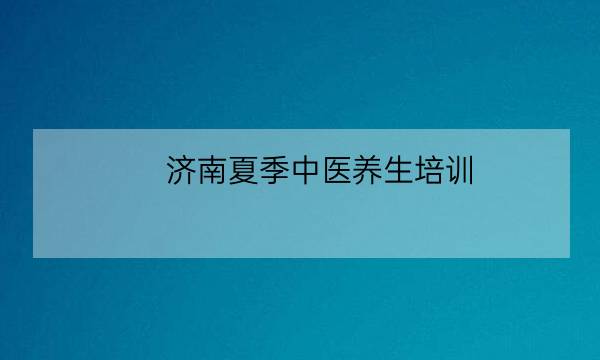 济南夏季中医养生培训,小儿推拿培训班-全优教育