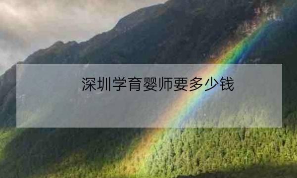 深圳学育婴师要多少钱,在深圳找一个育婴师多少钱一个月-全优教育