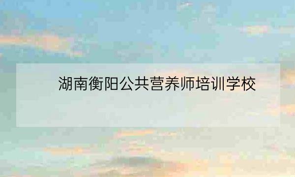 湖南衡阳公共营养师培训学校,营养师证有什么用-全优教育