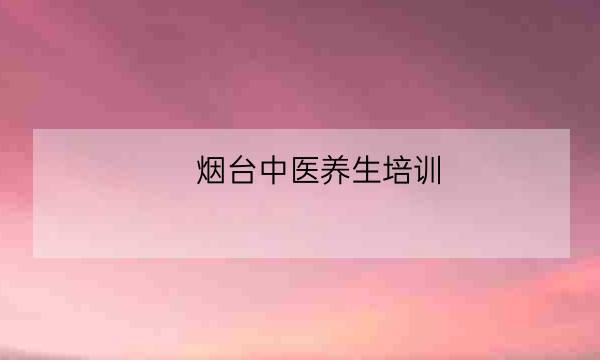 烟台中医养生培训,烟台莱山足疗一条街-全优教育