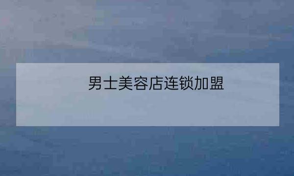 男士美容店连锁加盟,男士修面加盟-全优教育