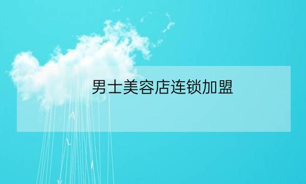 男士美容店连锁加盟,男士修面加盟-全优教育