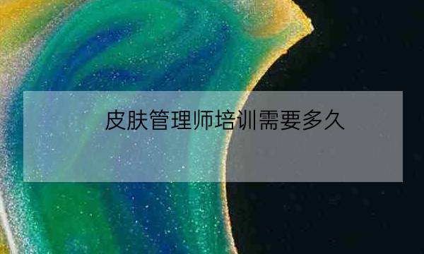 皮肤管理师培训需要多久,大连皮肤管理师培训-全优教育