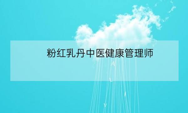 粉红乳丹中医健康管理师,中医健康管理师证发证机构-全优教育