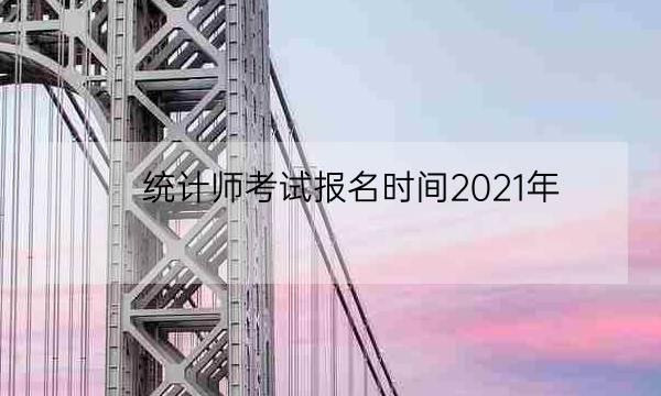 统计师考试报名时间2021年,2021年统计师-全优教育