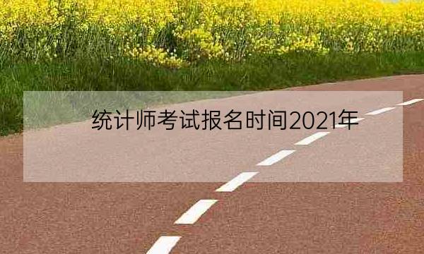 统计师考试报名时间2021年,2021年统计师-全优教育