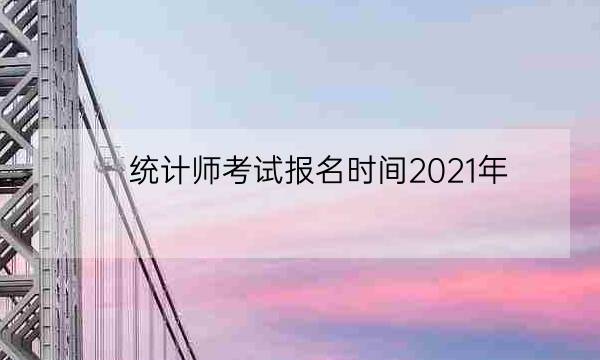 统计师考试报名时间2021年,2021年统计师-全优教育