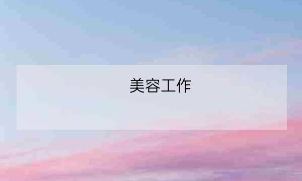 美容工作,美容包括哪些项目-全优教育